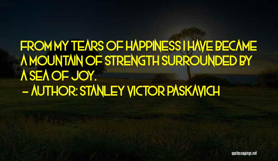 Stanley Victor Paskavich Quotes: From My Tears Of Happiness I Have Became A Mountain Of Strength Surrounded By A Sea Of Joy.