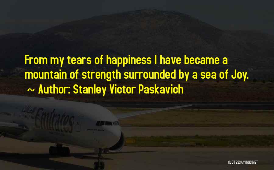 Stanley Victor Paskavich Quotes: From My Tears Of Happiness I Have Became A Mountain Of Strength Surrounded By A Sea Of Joy.