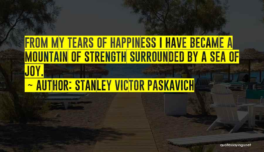 Stanley Victor Paskavich Quotes: From My Tears Of Happiness I Have Became A Mountain Of Strength Surrounded By A Sea Of Joy.