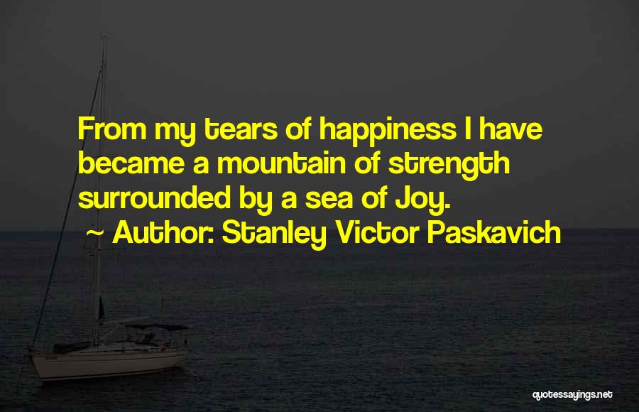 Stanley Victor Paskavich Quotes: From My Tears Of Happiness I Have Became A Mountain Of Strength Surrounded By A Sea Of Joy.
