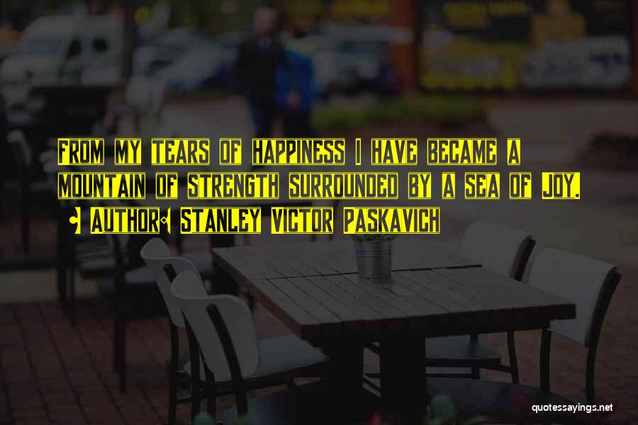 Stanley Victor Paskavich Quotes: From My Tears Of Happiness I Have Became A Mountain Of Strength Surrounded By A Sea Of Joy.