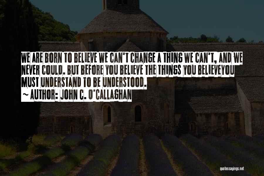 John C. O'Callaghan Quotes: We Are Born To Believe We Can't Change A Thing We Can't, And We Never Could. But Before You Believe