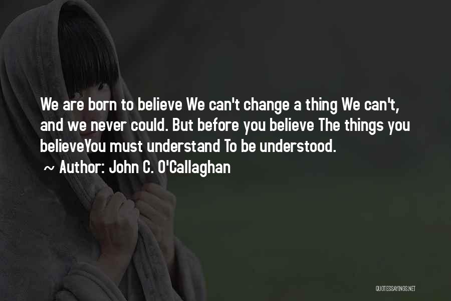 John C. O'Callaghan Quotes: We Are Born To Believe We Can't Change A Thing We Can't, And We Never Could. But Before You Believe