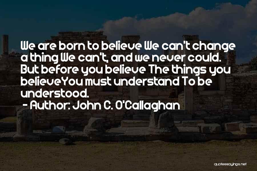 John C. O'Callaghan Quotes: We Are Born To Believe We Can't Change A Thing We Can't, And We Never Could. But Before You Believe