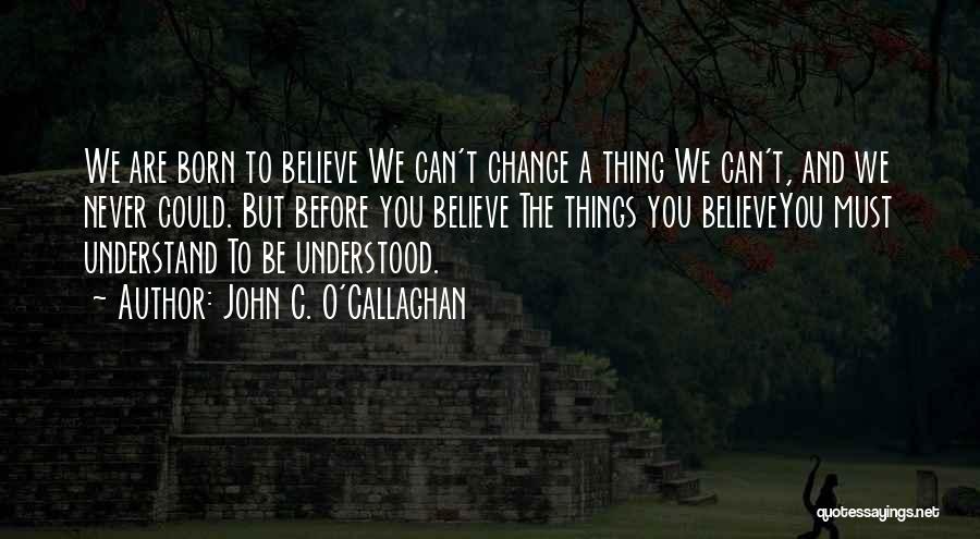 John C. O'Callaghan Quotes: We Are Born To Believe We Can't Change A Thing We Can't, And We Never Could. But Before You Believe