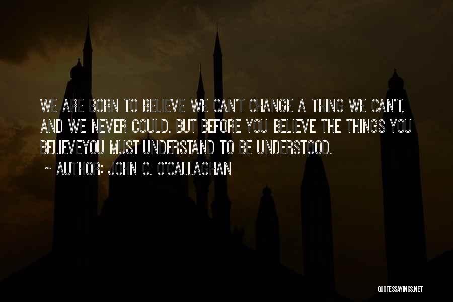 John C. O'Callaghan Quotes: We Are Born To Believe We Can't Change A Thing We Can't, And We Never Could. But Before You Believe