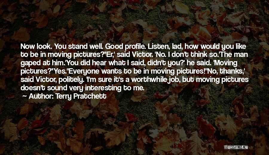 Terry Pratchett Quotes: Now Look. You Stand Well. Good Profile. Listen, Lad, How Would You Like To Be In Moving Pictures?''er,' Said Victor.