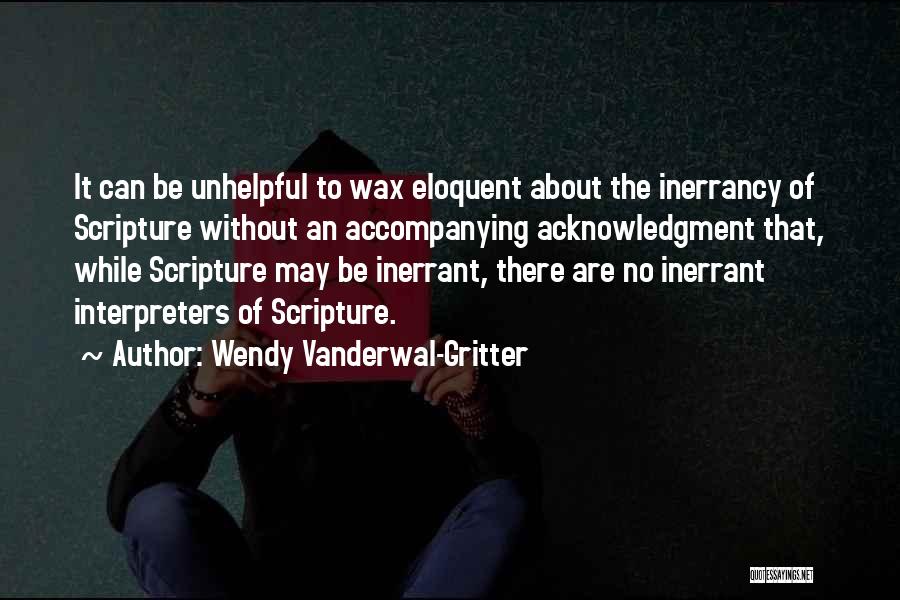 Wendy Vanderwal-Gritter Quotes: It Can Be Unhelpful To Wax Eloquent About The Inerrancy Of Scripture Without An Accompanying Acknowledgment That, While Scripture May