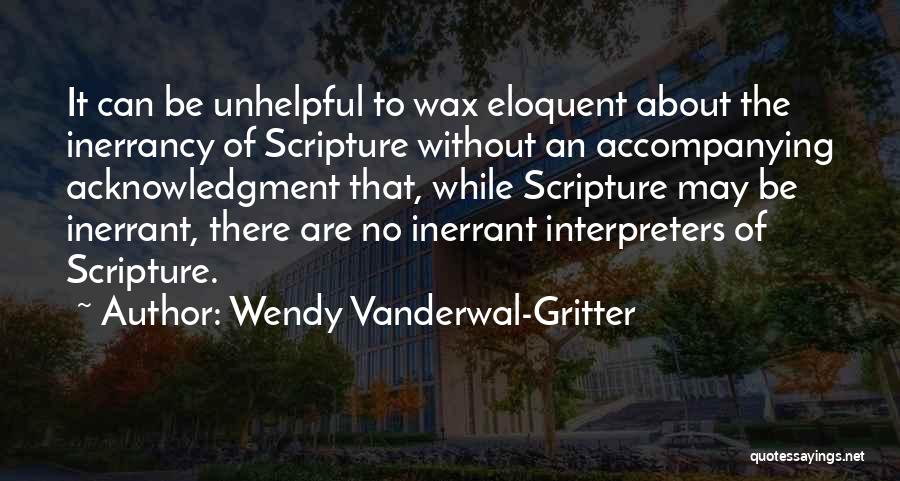 Wendy Vanderwal-Gritter Quotes: It Can Be Unhelpful To Wax Eloquent About The Inerrancy Of Scripture Without An Accompanying Acknowledgment That, While Scripture May