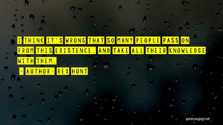 Rex Hunt Quotes: I Think It's Wrong That So Many People Pass On From This Existence, And Take All Their Knowledge With Them.