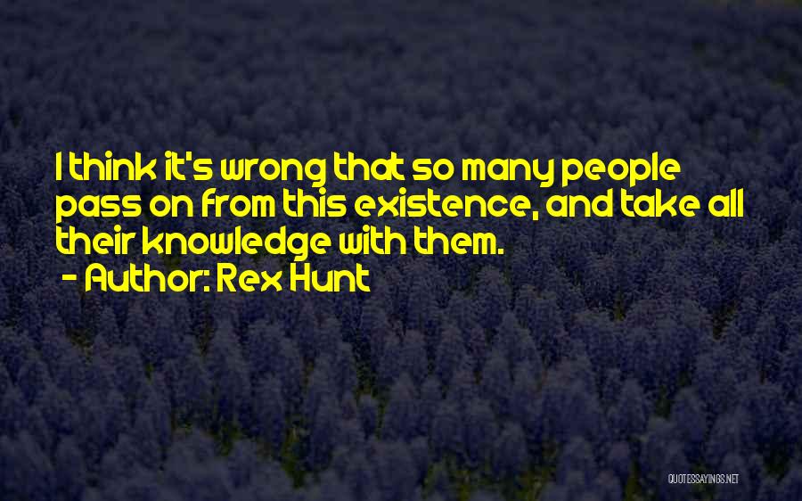 Rex Hunt Quotes: I Think It's Wrong That So Many People Pass On From This Existence, And Take All Their Knowledge With Them.