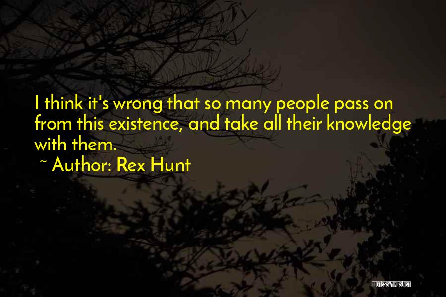 Rex Hunt Quotes: I Think It's Wrong That So Many People Pass On From This Existence, And Take All Their Knowledge With Them.