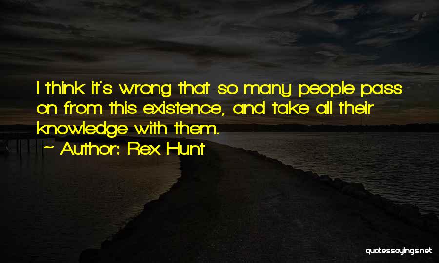 Rex Hunt Quotes: I Think It's Wrong That So Many People Pass On From This Existence, And Take All Their Knowledge With Them.