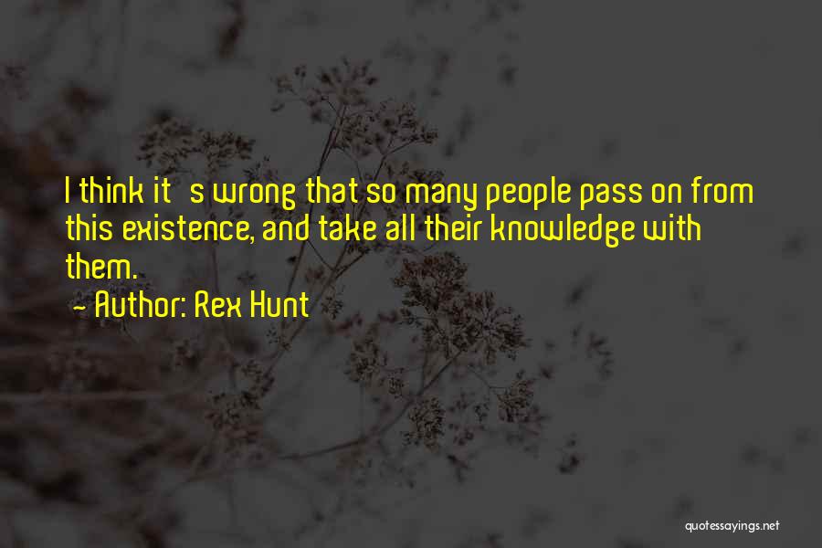 Rex Hunt Quotes: I Think It's Wrong That So Many People Pass On From This Existence, And Take All Their Knowledge With Them.