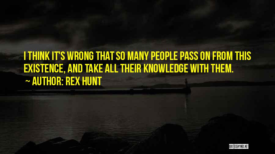 Rex Hunt Quotes: I Think It's Wrong That So Many People Pass On From This Existence, And Take All Their Knowledge With Them.