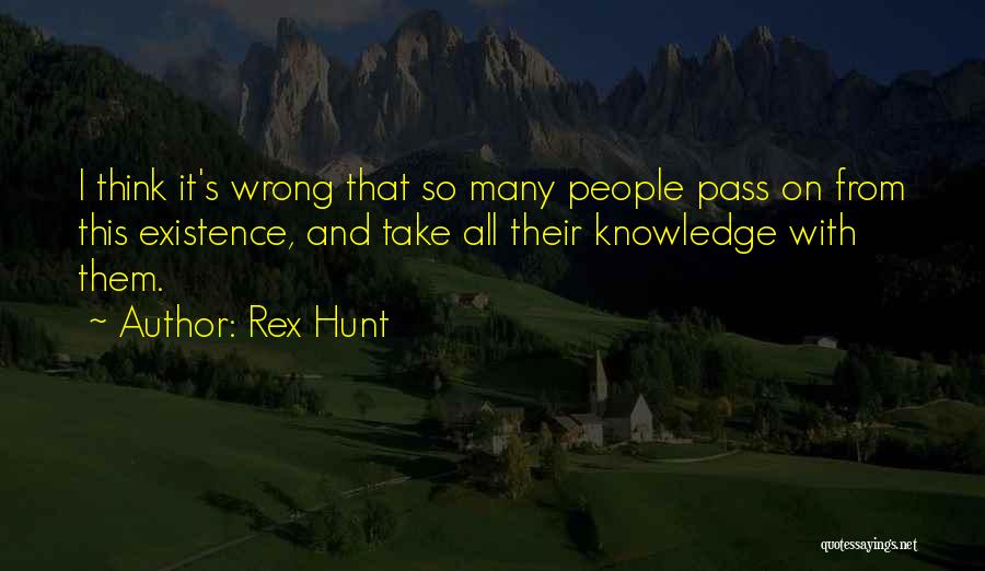 Rex Hunt Quotes: I Think It's Wrong That So Many People Pass On From This Existence, And Take All Their Knowledge With Them.