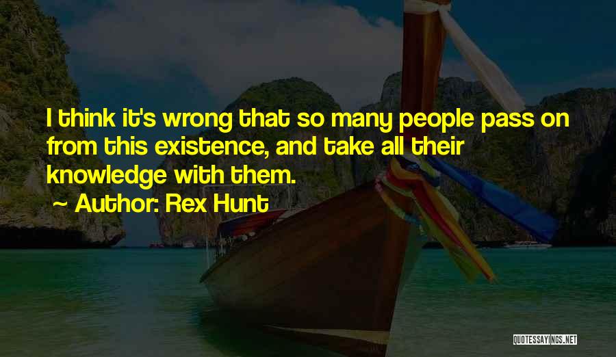 Rex Hunt Quotes: I Think It's Wrong That So Many People Pass On From This Existence, And Take All Their Knowledge With Them.