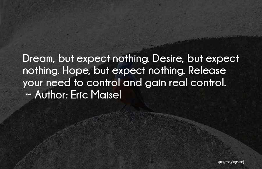 Eric Maisel Quotes: Dream, But Expect Nothing. Desire, But Expect Nothing. Hope, But Expect Nothing. Release Your Need To Control And Gain Real