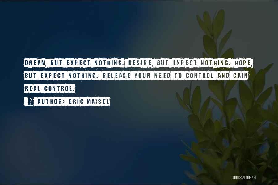 Eric Maisel Quotes: Dream, But Expect Nothing. Desire, But Expect Nothing. Hope, But Expect Nothing. Release Your Need To Control And Gain Real