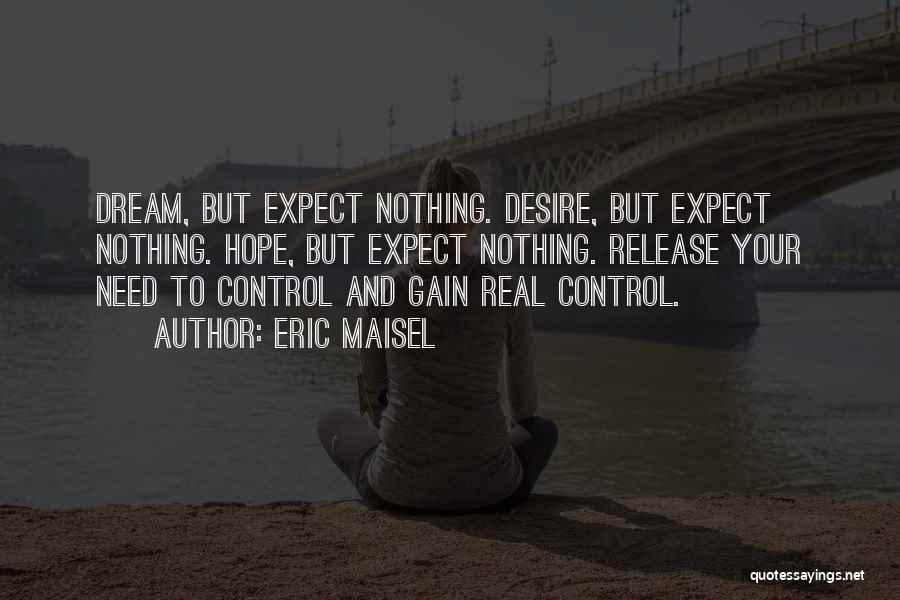 Eric Maisel Quotes: Dream, But Expect Nothing. Desire, But Expect Nothing. Hope, But Expect Nothing. Release Your Need To Control And Gain Real