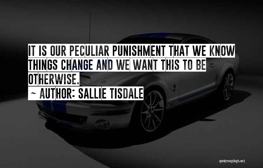 Sallie Tisdale Quotes: It Is Our Peculiar Punishment That We Know Things Change And We Want This To Be Otherwise.