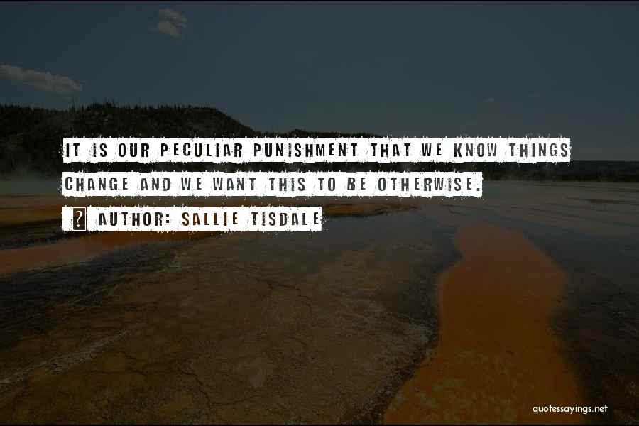 Sallie Tisdale Quotes: It Is Our Peculiar Punishment That We Know Things Change And We Want This To Be Otherwise.