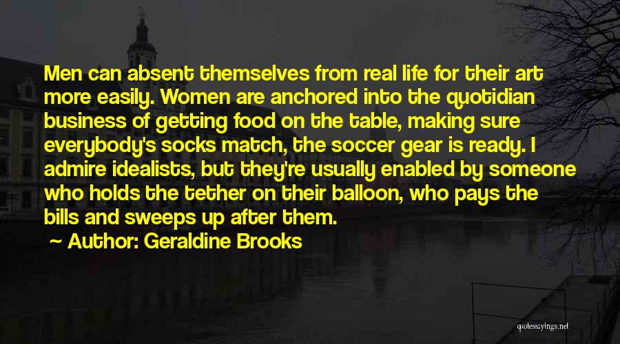 Geraldine Brooks Quotes: Men Can Absent Themselves From Real Life For Their Art More Easily. Women Are Anchored Into The Quotidian Business Of
