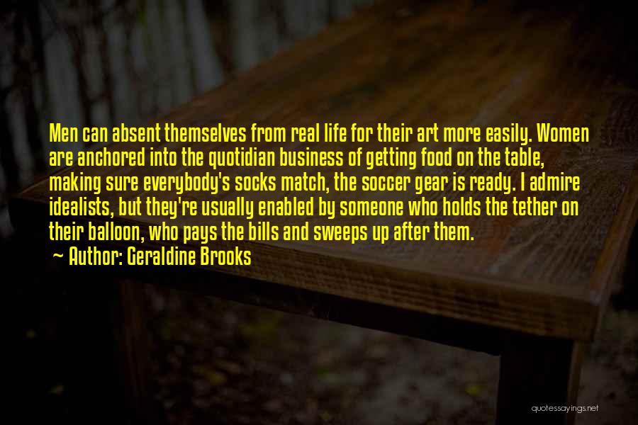 Geraldine Brooks Quotes: Men Can Absent Themselves From Real Life For Their Art More Easily. Women Are Anchored Into The Quotidian Business Of