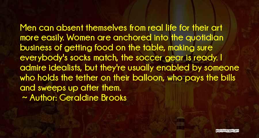 Geraldine Brooks Quotes: Men Can Absent Themselves From Real Life For Their Art More Easily. Women Are Anchored Into The Quotidian Business Of
