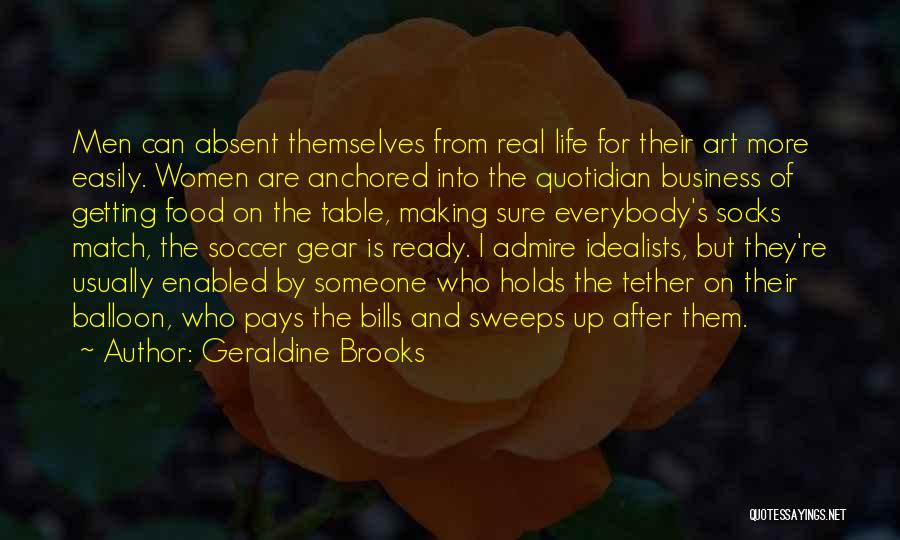 Geraldine Brooks Quotes: Men Can Absent Themselves From Real Life For Their Art More Easily. Women Are Anchored Into The Quotidian Business Of