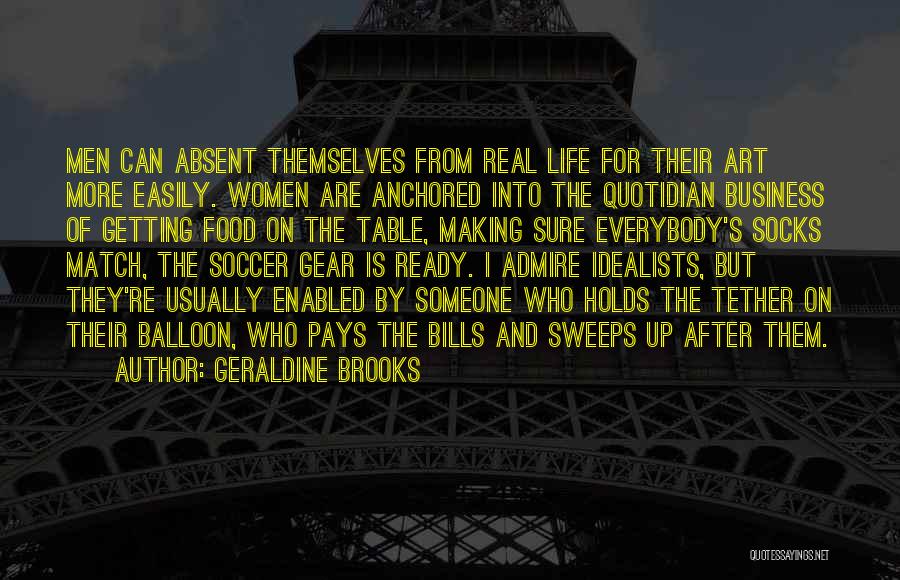 Geraldine Brooks Quotes: Men Can Absent Themselves From Real Life For Their Art More Easily. Women Are Anchored Into The Quotidian Business Of