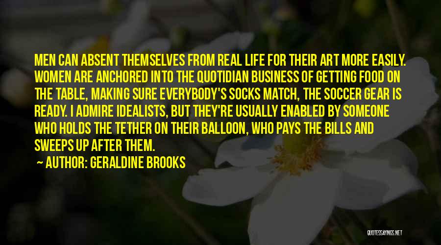 Geraldine Brooks Quotes: Men Can Absent Themselves From Real Life For Their Art More Easily. Women Are Anchored Into The Quotidian Business Of