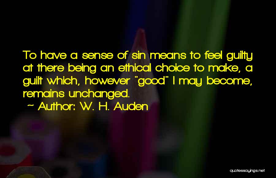 W. H. Auden Quotes: To Have A Sense Of Sin Means To Feel Guilty At There Being An Ethical Choice To Make, A Guilt