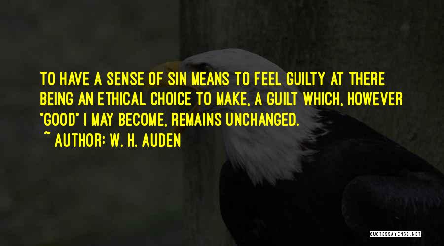 W. H. Auden Quotes: To Have A Sense Of Sin Means To Feel Guilty At There Being An Ethical Choice To Make, A Guilt