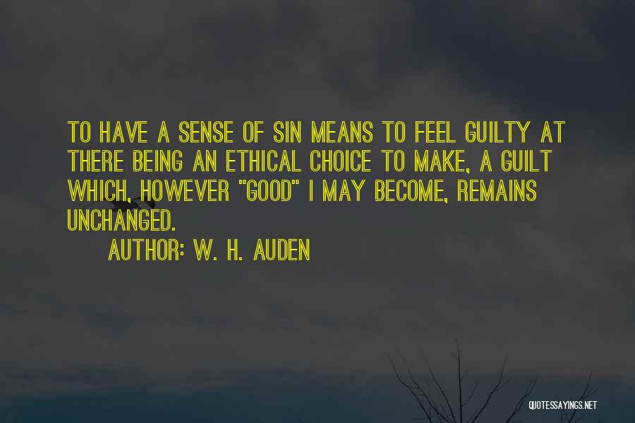 W. H. Auden Quotes: To Have A Sense Of Sin Means To Feel Guilty At There Being An Ethical Choice To Make, A Guilt