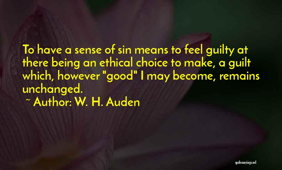 W. H. Auden Quotes: To Have A Sense Of Sin Means To Feel Guilty At There Being An Ethical Choice To Make, A Guilt