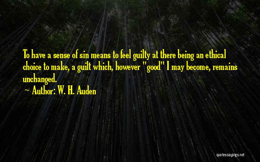 W. H. Auden Quotes: To Have A Sense Of Sin Means To Feel Guilty At There Being An Ethical Choice To Make, A Guilt