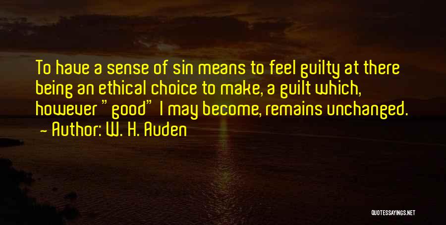 W. H. Auden Quotes: To Have A Sense Of Sin Means To Feel Guilty At There Being An Ethical Choice To Make, A Guilt