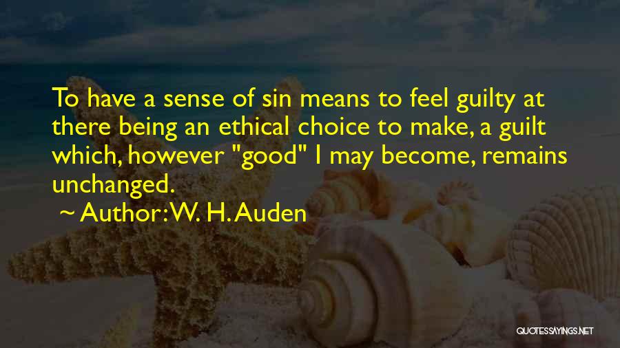 W. H. Auden Quotes: To Have A Sense Of Sin Means To Feel Guilty At There Being An Ethical Choice To Make, A Guilt