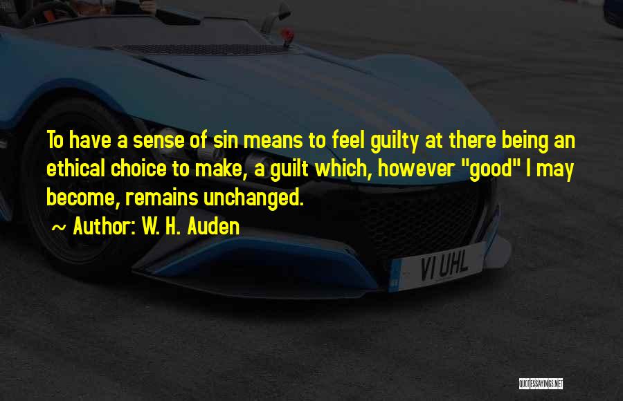 W. H. Auden Quotes: To Have A Sense Of Sin Means To Feel Guilty At There Being An Ethical Choice To Make, A Guilt