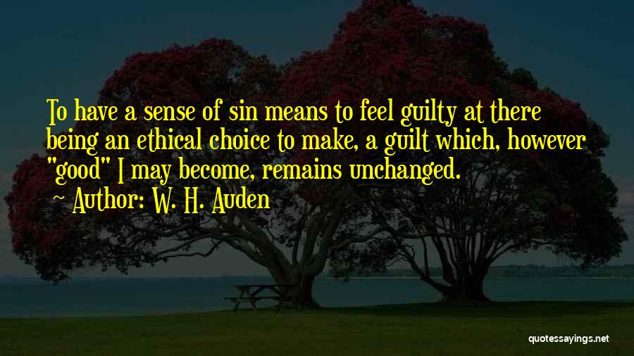 W. H. Auden Quotes: To Have A Sense Of Sin Means To Feel Guilty At There Being An Ethical Choice To Make, A Guilt