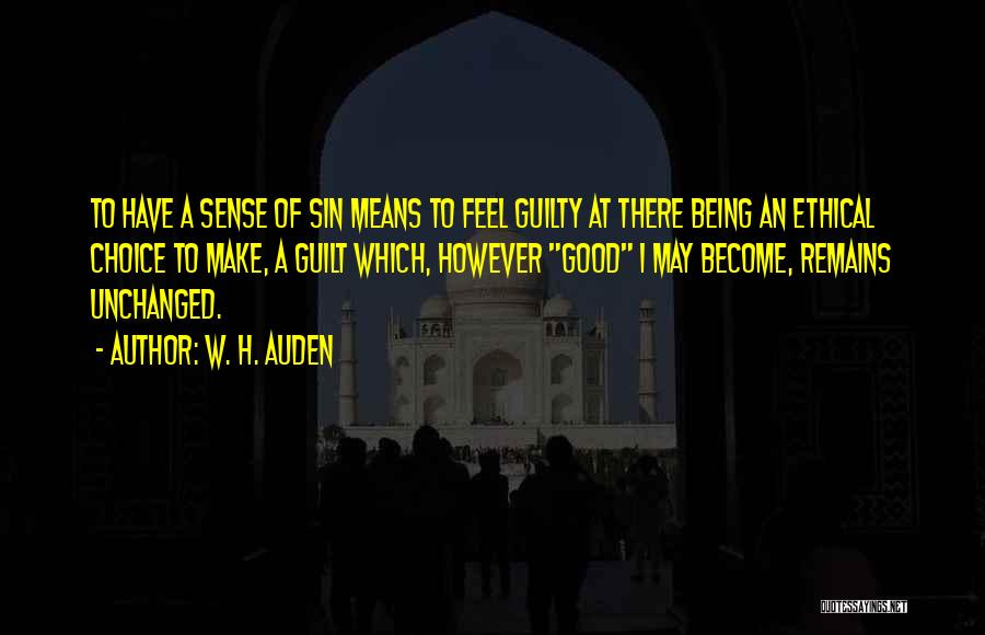 W. H. Auden Quotes: To Have A Sense Of Sin Means To Feel Guilty At There Being An Ethical Choice To Make, A Guilt