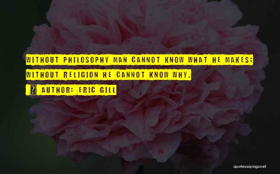 Eric Gill Quotes: Without Philosophy Man Cannot Know What He Makes; Without Religion He Cannot Know Why.