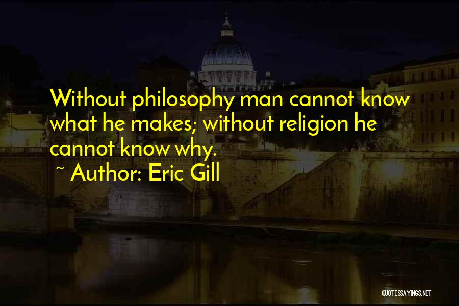 Eric Gill Quotes: Without Philosophy Man Cannot Know What He Makes; Without Religion He Cannot Know Why.