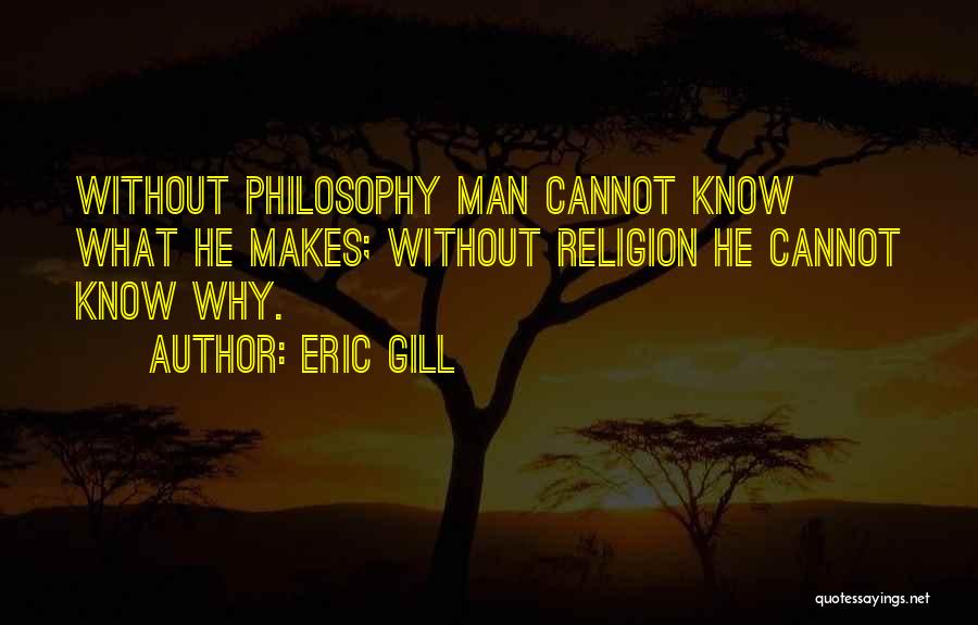 Eric Gill Quotes: Without Philosophy Man Cannot Know What He Makes; Without Religion He Cannot Know Why.