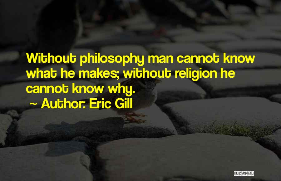 Eric Gill Quotes: Without Philosophy Man Cannot Know What He Makes; Without Religion He Cannot Know Why.