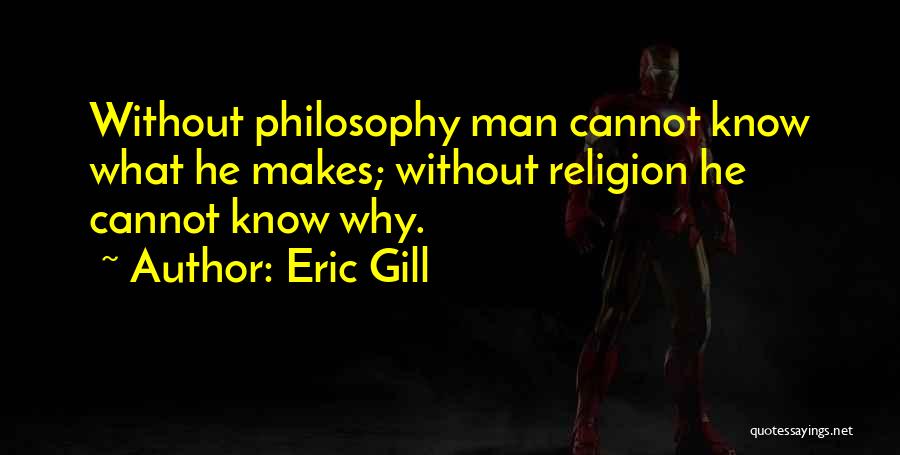 Eric Gill Quotes: Without Philosophy Man Cannot Know What He Makes; Without Religion He Cannot Know Why.