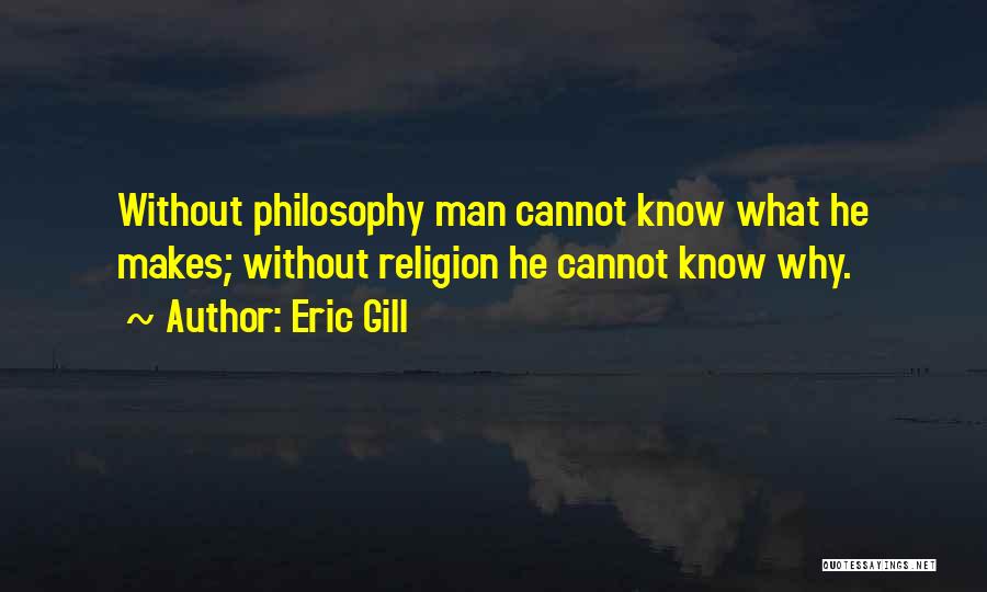 Eric Gill Quotes: Without Philosophy Man Cannot Know What He Makes; Without Religion He Cannot Know Why.