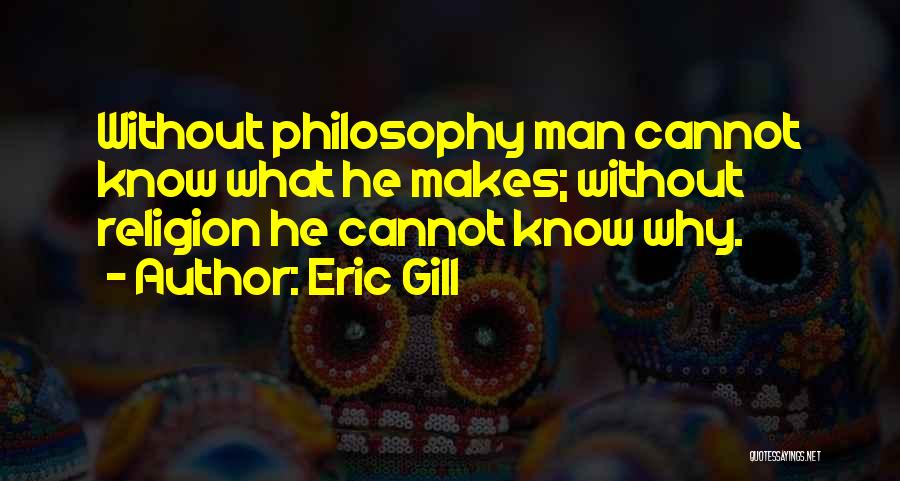 Eric Gill Quotes: Without Philosophy Man Cannot Know What He Makes; Without Religion He Cannot Know Why.