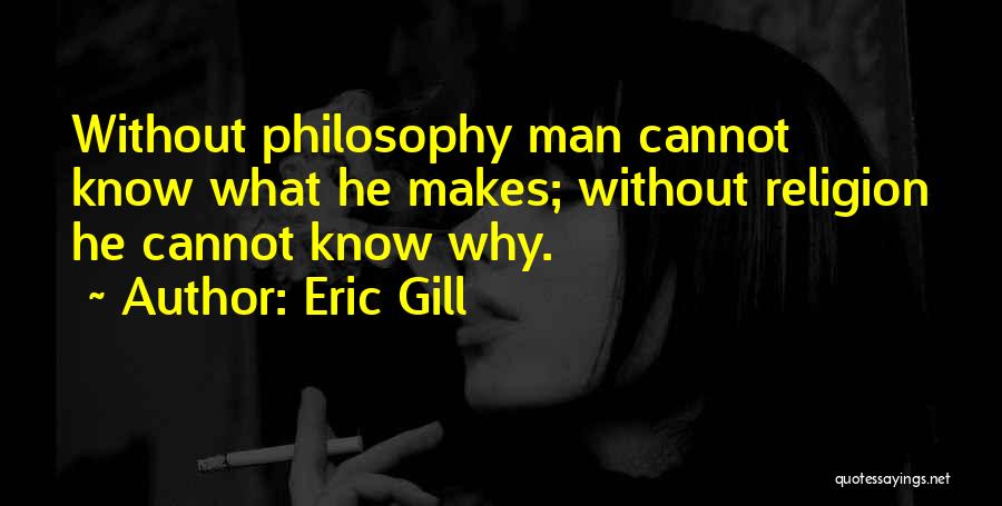 Eric Gill Quotes: Without Philosophy Man Cannot Know What He Makes; Without Religion He Cannot Know Why.